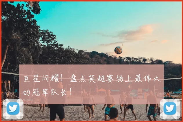 巨星闪耀！盘点英超赛场上最伟大的冠军队长！