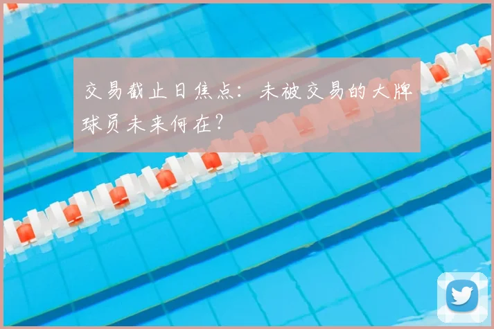 交易截止日焦点：未被交易的大牌球员未来何在？