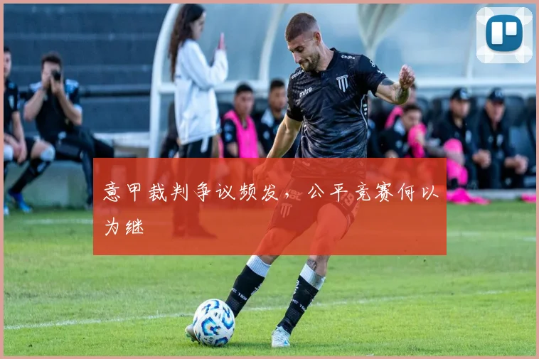 意甲裁判争议频发,公平竞赛何以为继