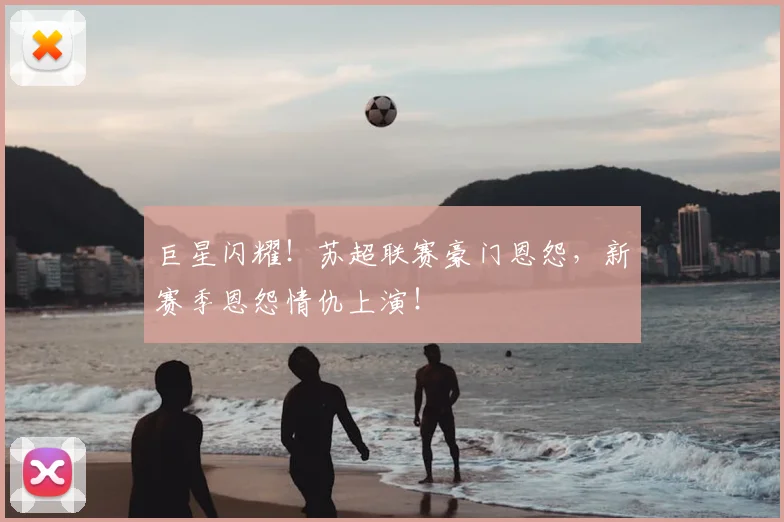 巨星闪耀！苏超联赛豪门恩怨，新赛季恩怨情仇上演！