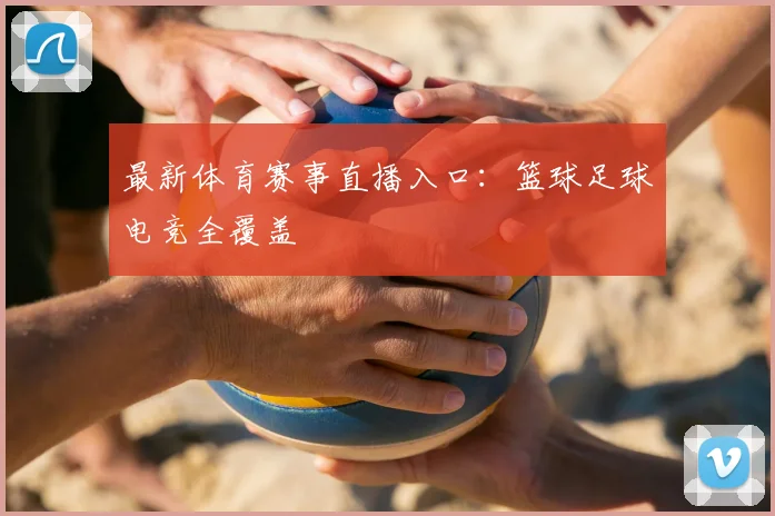 最新体育赛事直播入口：篮球足球电竞全覆盖