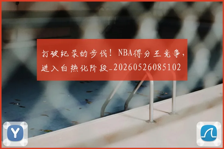 打破纪录的步伐!NBA得分王竞争,进入白热化阶段_20260526085102