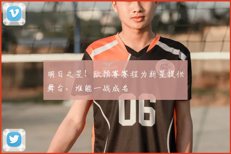 明日之星！欧预赛赛程为新星提供舞台，谁能一战成名