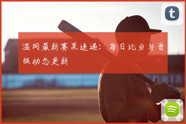 温网最新赛果速递:每日比分与晋级动态更新