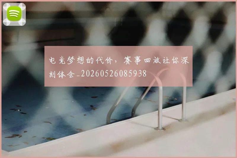 电竞梦想的代价，赛事回放让你深刻体会_20260526085938