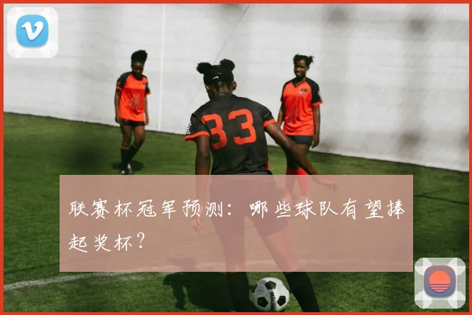 联赛杯冠军预测：哪些球队有望捧起奖杯？