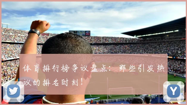体育排行榜争议盘点：那些引发热议的排名时刻！