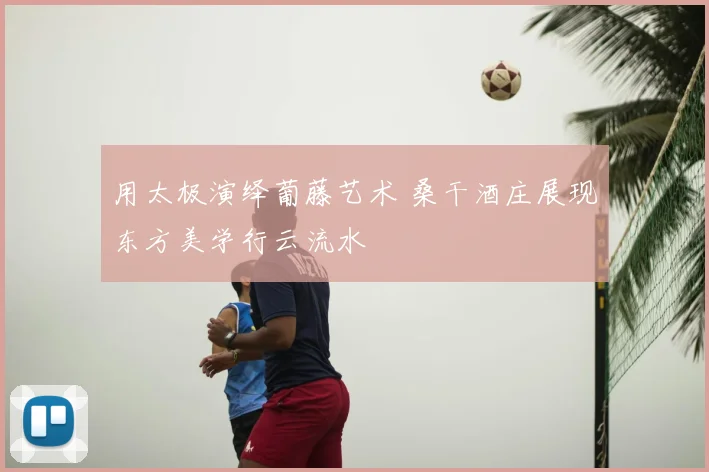 用太极演绎葡藤艺术 桑干酒庄展现东方美学行云流水