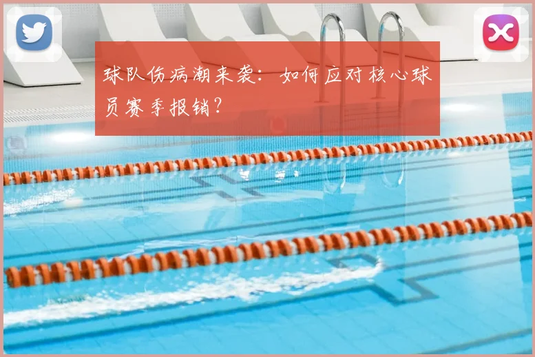 球队伤病潮来袭：如何应对核心球员赛季报销？