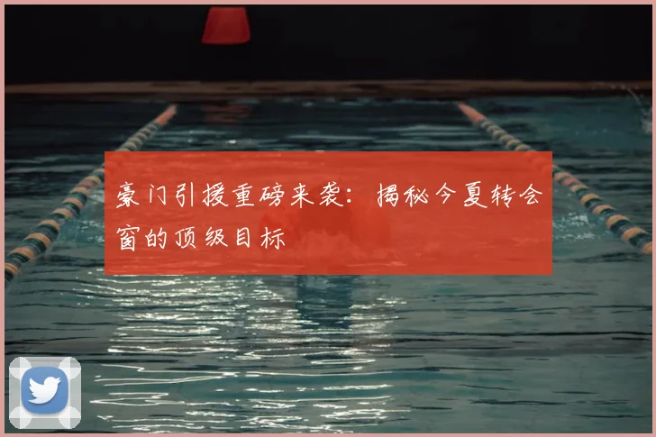 豪门引援重磅来袭：揭秘今夏转会窗的顶级目标