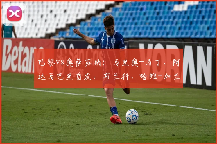 巴黎vs奥萨苏纳:马里奥-马丁、阿达马巴里首发,布兰科、哈维-加兰出战