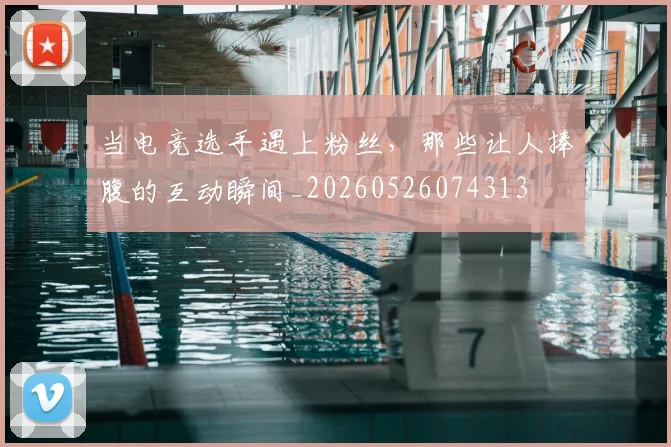 当电竞选手遇上粉丝,那些让人捧腹的互动瞬间_20260526074313