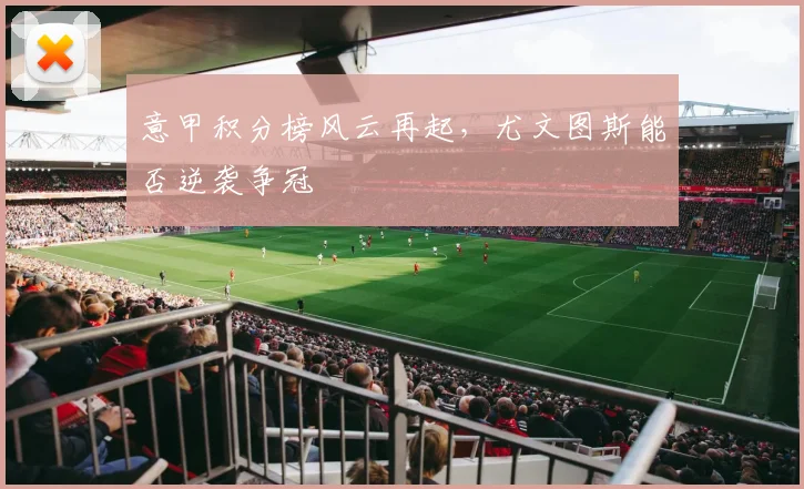 意甲积分榜风云再起，尤文图斯能否逆袭争冠