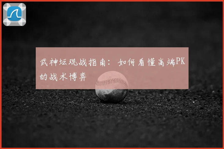 武神坛观战指南：如何看懂高端PK的战术博弈