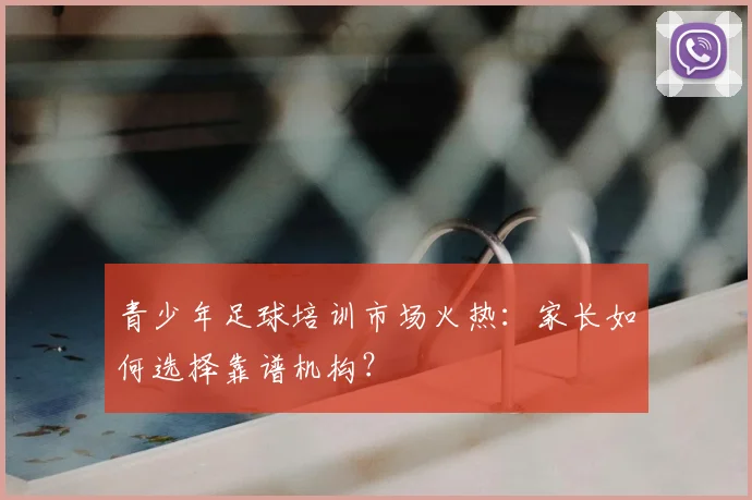 青少年足球培训市场火热：家长如何选择靠谱机构？