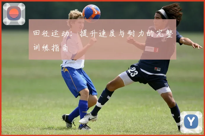 田径运动:提升速度与耐力的完整训练指南