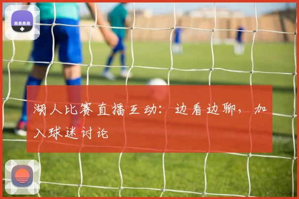 湖人比赛直播互动：边看边聊，加入球迷讨论