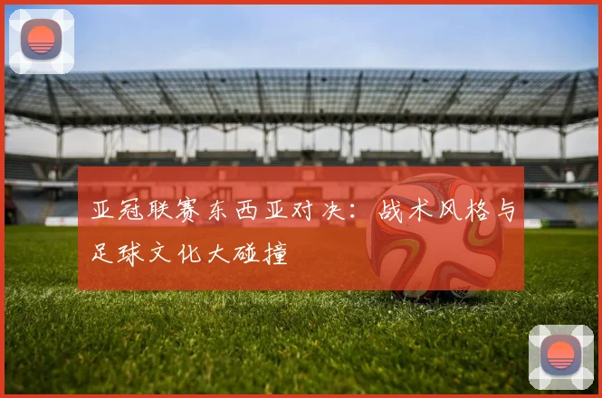 亚冠联赛东西亚对决:战术风格与足球文化大碰撞