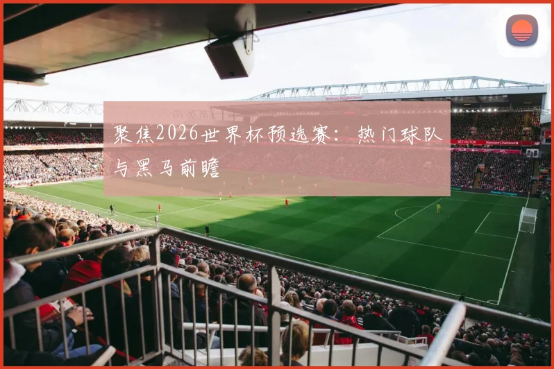 聚焦2026世界杯预选赛:热门球队与黑马前瞻