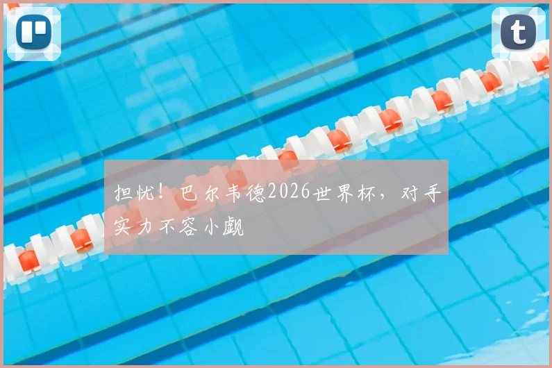 担忧！巴尔韦德2026世界杯，对手实力不容小觑