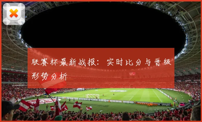 联赛杯最新战报：实时比分与晋级形势分析