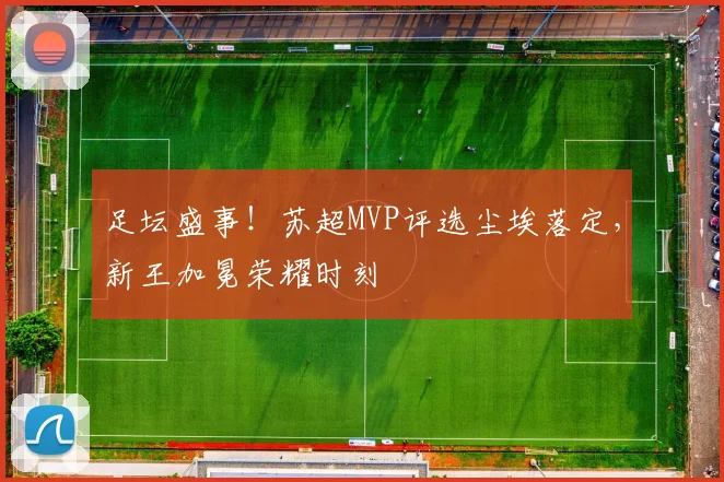 足坛盛事！苏超MVP评选尘埃落定，新王加冕荣耀时刻
