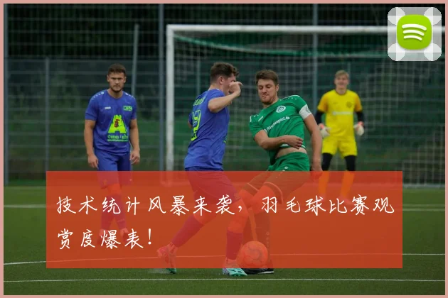 技术统计风暴来袭,羽毛球比赛观赏度爆表!