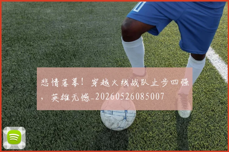 悲情落幕!穿越火线战队止步四强,英雄无憾_20260526085007