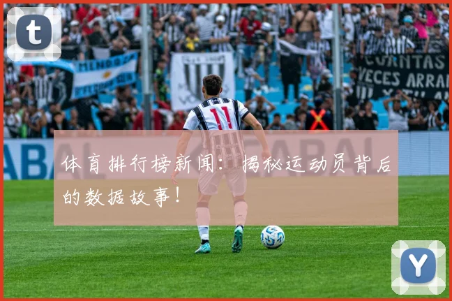 体育排行榜新闻：揭秘运动员背后的数据故事！