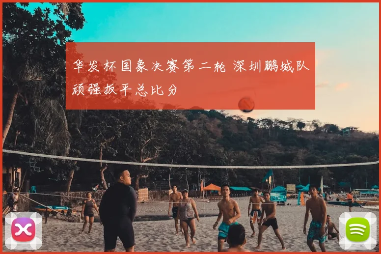 华发杯国象决赛第二轮 深圳鹏城队顽强扳平总比分