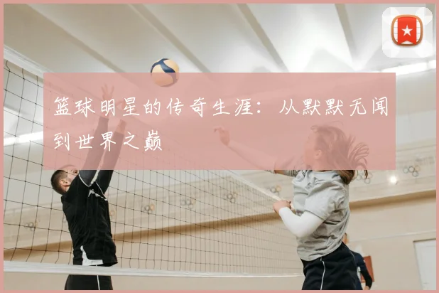 篮球明星的传奇生涯:从默默无闻到世界之巅