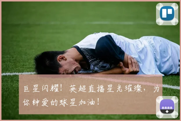 巨星闪耀！英超直播星光璀璨，为你钟爱的球星加油！