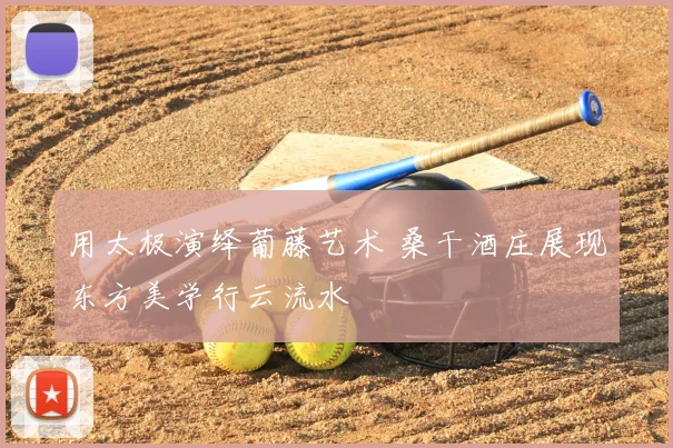 用太极演绎葡藤艺术 桑干酒庄展现东方美学行云流水