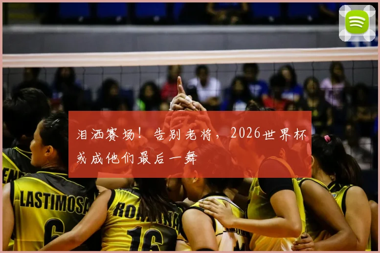 泪洒赛场!告别老将,2026世界杯或成他们最后一舞