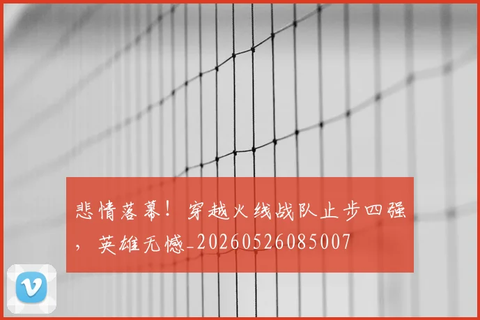 悲情落幕!穿越火线战队止步四强,英雄无憾_20260526085007