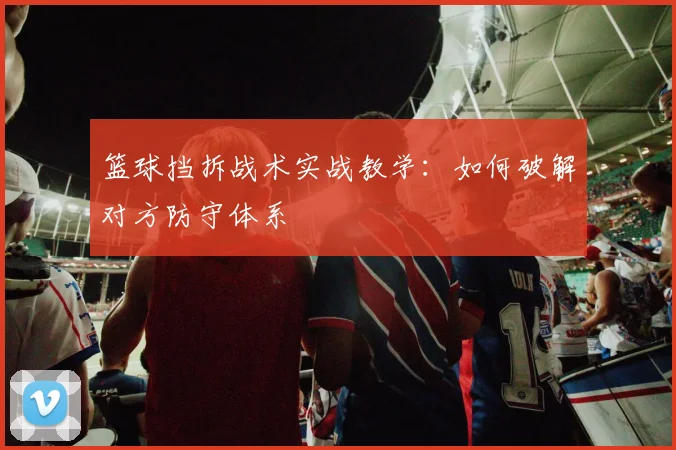 篮球挡拆战术实战教学:如何破解对方防守体系