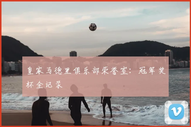 皇家马德里俱乐部荣誉室:冠军奖杯全记录