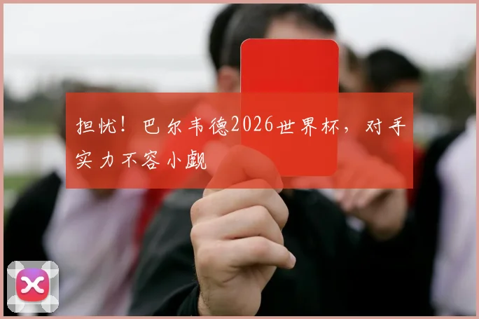 担忧！巴尔韦德2026世界杯，对手实力不容小觑