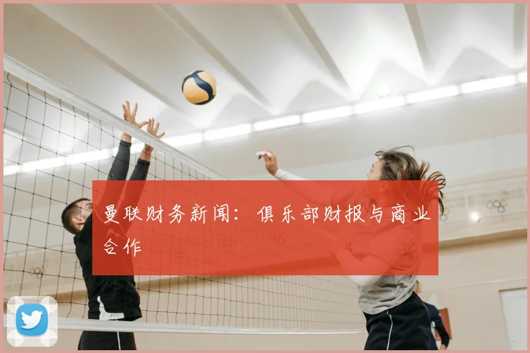 曼联财务新闻:俱乐部财报与商业合作