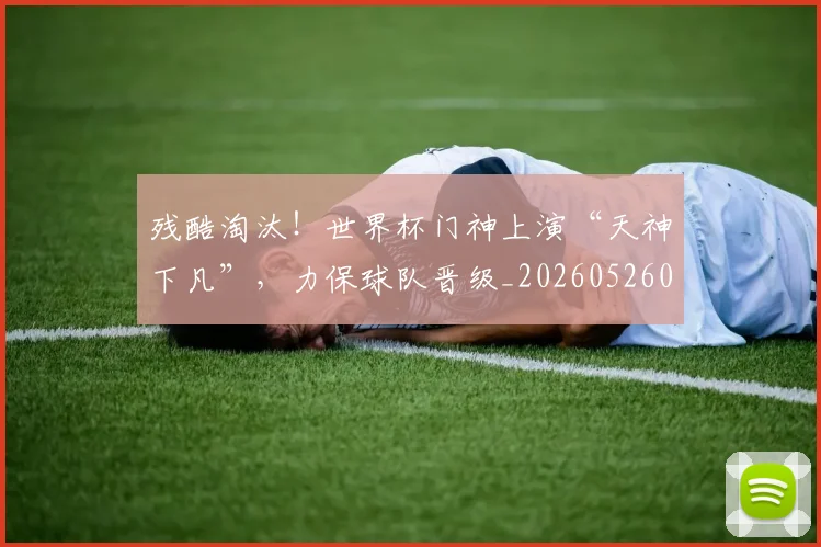 残酷淘汰！世界杯门神上演“天神下凡”，力保球队晋级_20260526085200