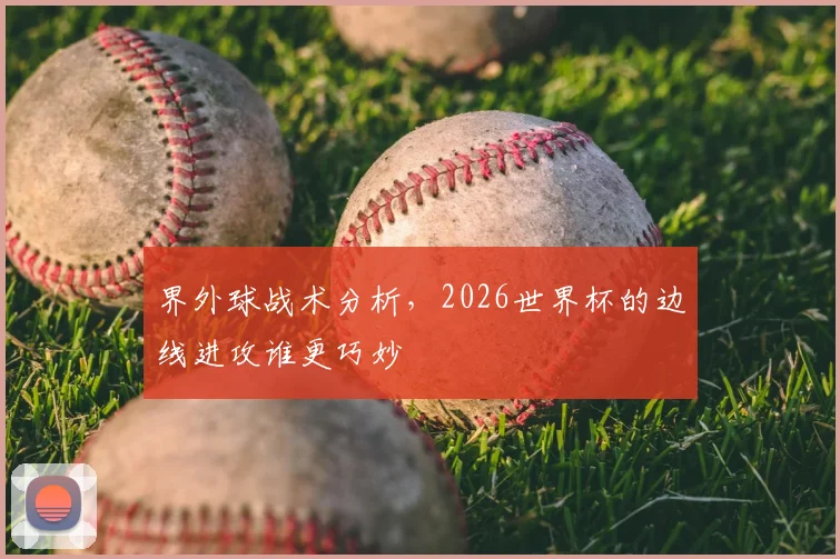 界外球战术分析，2026世界杯的边线进攻谁更巧妙