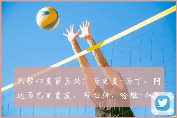 巴黎vs奥萨苏纳:马里奥-马丁、阿达马巴里首发,布兰科、哈维-加兰出战