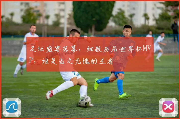 足坛盛宴落幕，细数历届世界杯MVP，谁是当之无愧的王者