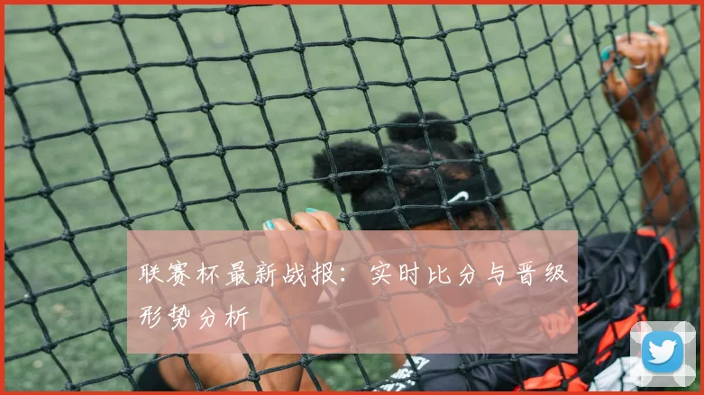联赛杯最新战报：实时比分与晋级形势分析
