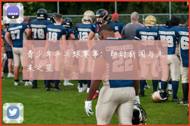 青少年乒乓球赛事：即时新闻与未来之星