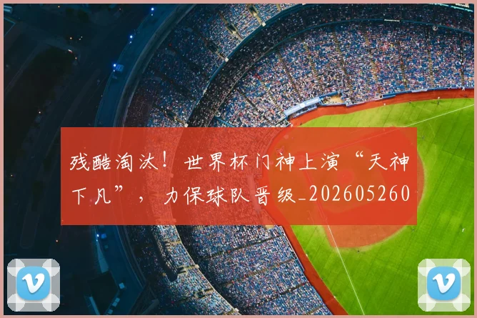 残酷淘汰!世界杯门神上演“天神下凡”,力保球队晋级_20260526085200