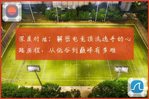 深度对话：解密电竞顶流选手的心路历程，从低谷到巅峰有多难