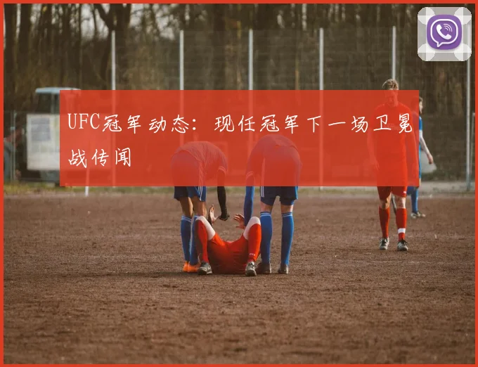 UFC冠军动态:现任冠军下一场卫冕战传闻