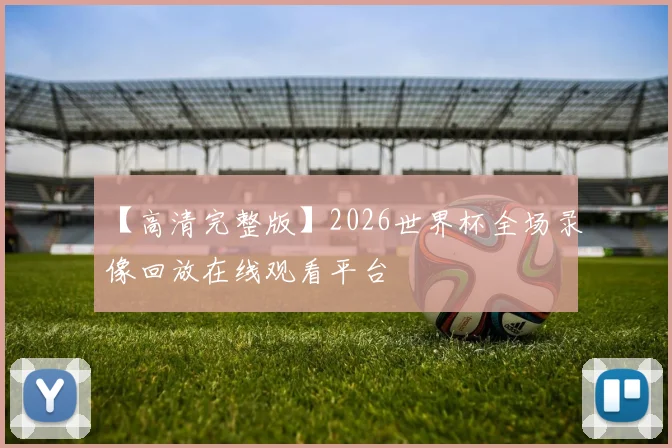 【高清完整版】2026世界杯全场录像回放在线观看平台