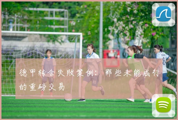 德甲转会失败案例：那些未能成行的重磅交易